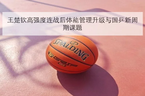 王楚钦高强度连战后体能管理升级与国乒新周期课题