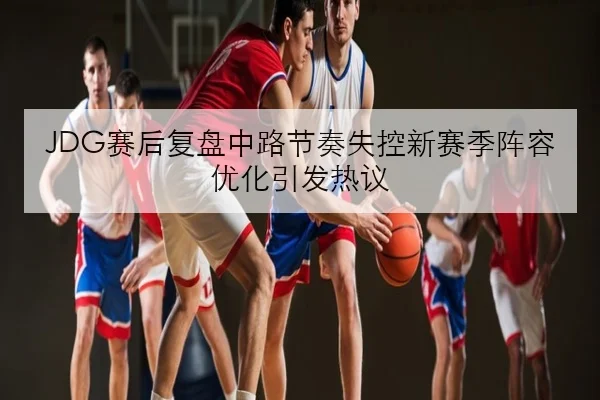 JDG赛后复盘中路节奏失控新赛季阵容优化引发热议