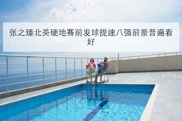 张之臻北美硬地赛前发球提速八强前景普遍看好