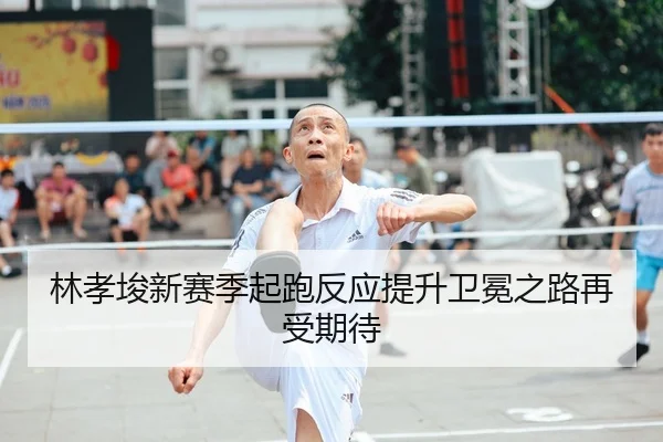 林孝埈新赛季起跑反应提升卫冕之路再受期待